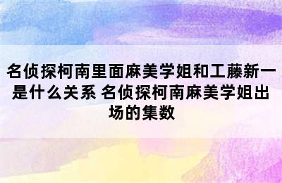 名侦探柯南里面麻美学姐和工藤新一是什么关系 名侦探柯南麻美学姐出场的集数